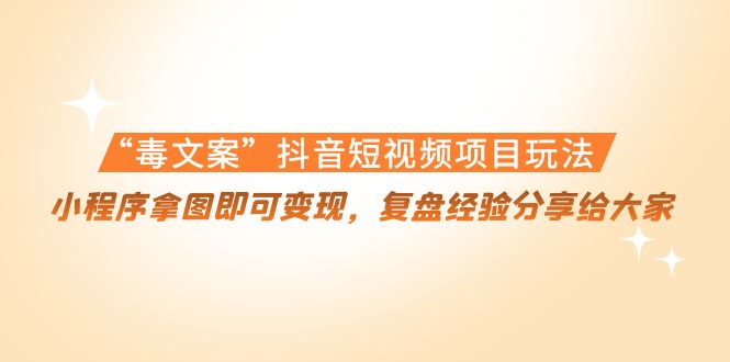“毒文案”抖音短视频项目玩法，小程序拿图即可变现，复盘经验分享给大家-火山资源库