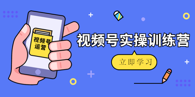微信视频号实操训练营：视频号起号运营纯干货玩法！-火山资源库