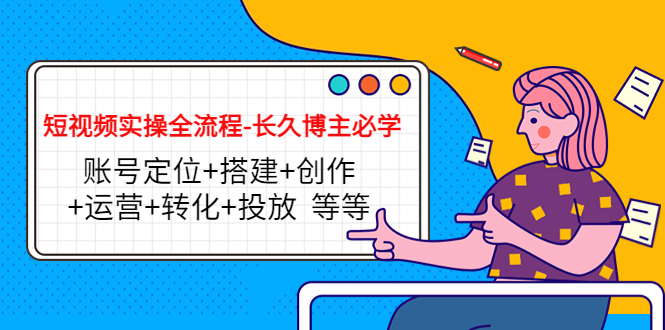 短视频实操全流程-长久博主必学：账号定位+搭建+创作+运营+转化+投放 等等-火山资源库