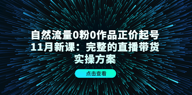 自然流量0粉0作品正价起号11月新课：完整的直播带货实操方案-火山资源库