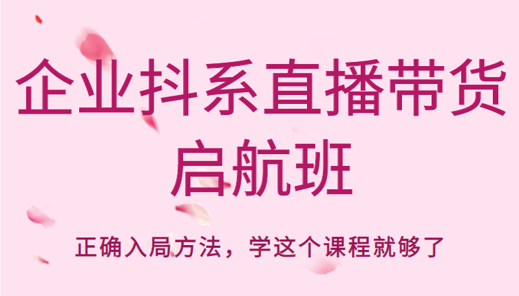 企业抖系直播带货启航班，正确入局方法，学这个课程就够了-火山资源库