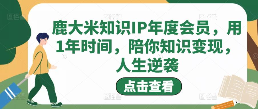 鹿大米知识IP年度会员，用1年时间，陪你知识变现，人生逆袭-火山资源库