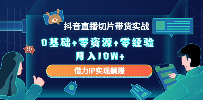 2023抖音直播切片带货实战，0基础+零资源+零经验 月入10W+借力IP实现躺赚-火山资源库