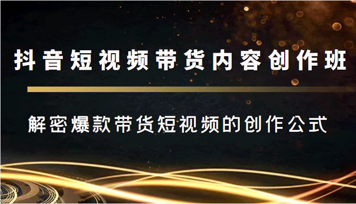 抖音短视频带货内容创作班，解密爆款带货短视频的创作公式-火山资源库