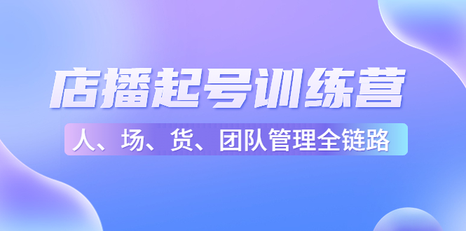 店播起号训练营：帮助更多直播新人快速开启和度过起号阶段（16节）-火山资源库