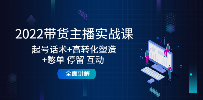 2022带货主播实战课：起号话术+高转化塑造+憋单 停留 互动 全面讲解-火山资源库