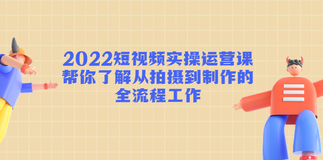 2022短视频实操运营课：帮你了解从拍摄到制作的全流程工作-火山资源库