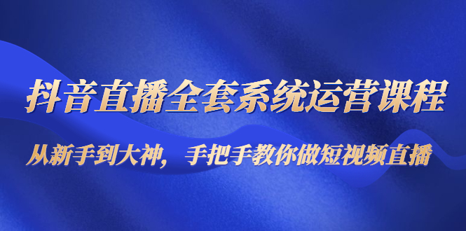抖音直播全套系统运营课程：从新手到大神，手把手教你做直播短视频-火山资源库