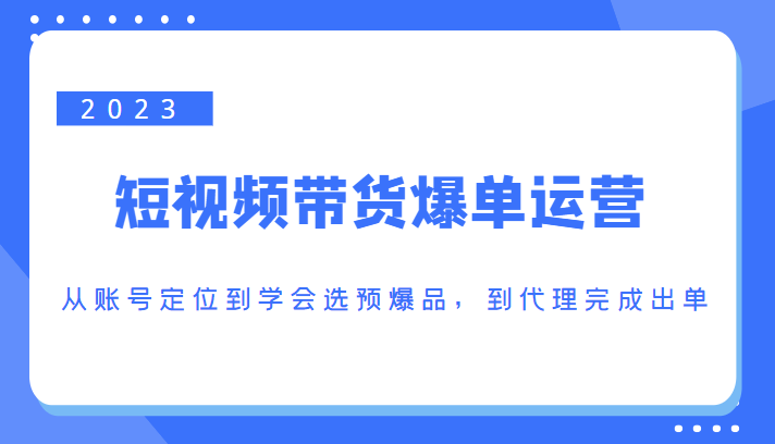 2023短视频带货爆单运营，从账号定位到学会选预爆品，到代理完成出单（价值1250元）-火山资源库
