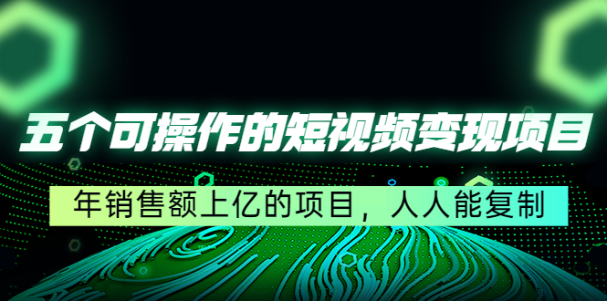 五个可操作的短视频变现项目：年销售额上亿的项目，人人能复制-火山资源库