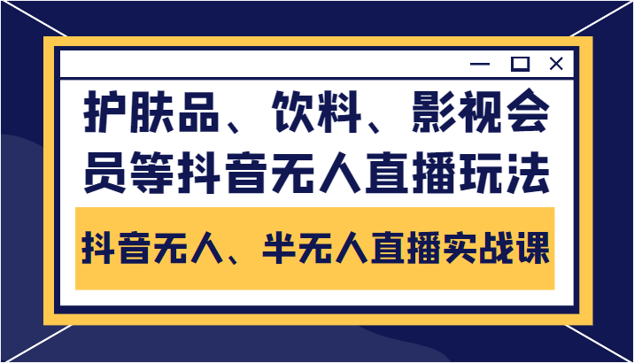 抖音无人、半无人直播实战课，护肤品、饮料、影视会员等抖音无人直播玩法-火山资源库