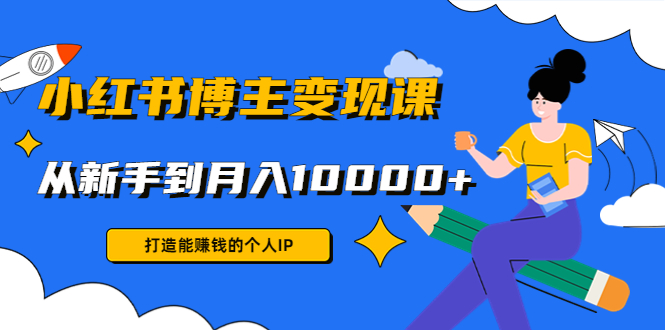 小红书博主变现课：打造能赚钱的个人IP，从新手到月入10000+(9节课)-火山资源库