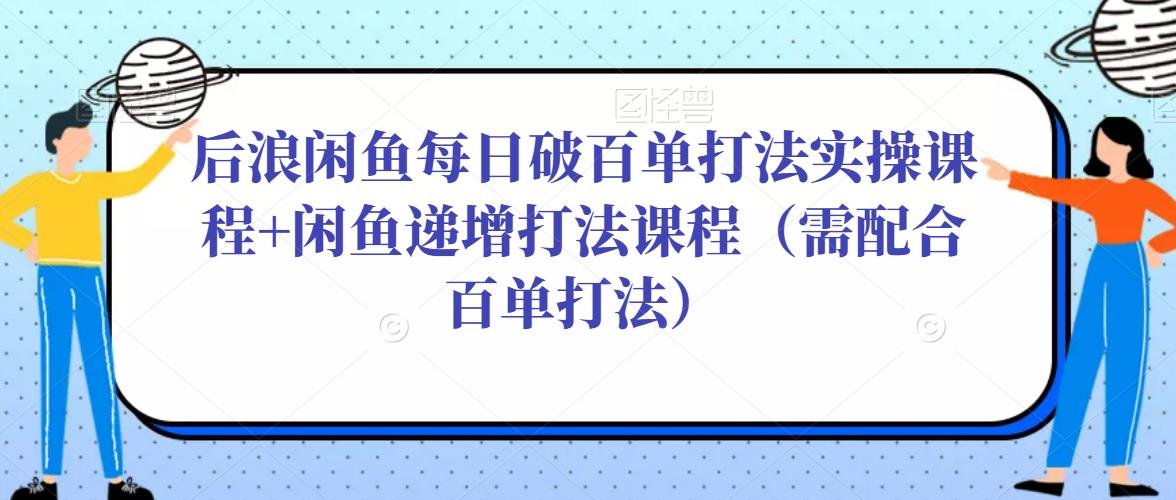 后浪闲鱼每日破百单打法实操课程+闲鱼递增打法课程（需配合百单打法）-火山资源库