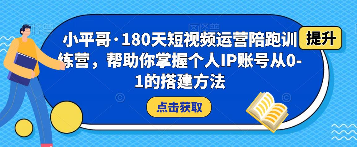 小平哥·180天短视频运营陪跑训练营，帮助你掌握个人IP账号从0-1的搭建方法-火山资源库