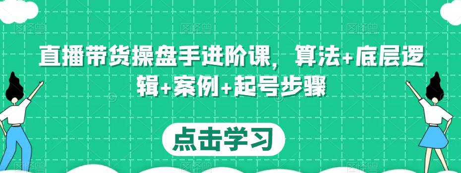 直播带货操盘手进阶课，算法+底层逻辑+案例+起号步骤-火山资源库