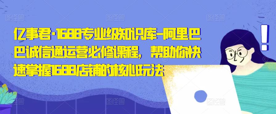 亿事君·1688专业级知识库-阿里巴巴诚信通运营必修课程，帮助你快速掌握1688店铺的核心玩法-火山资源库