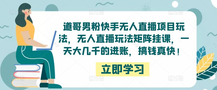 道哥男粉快手无人直播项目玩法，无人直播玩法矩阵挂课，一天大几千的进账，搞钱真快！-火山资源库