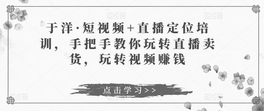 于洋·短视频+直播定位培训，手把手教你玩转直播卖货，玩转视频赚钱-火山资源库