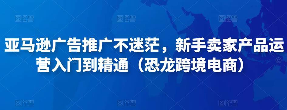 亚马逊广告推广不迷茫，新手卖家产品运营入门到精通（恐龙跨境电商）-火山资源库