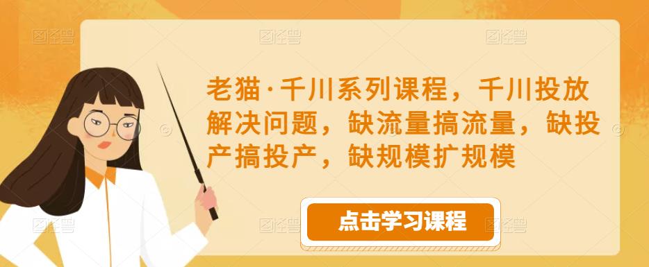 老猫·千川系列课程，千川投放解决问题，缺流量搞流量，缺投产搞投产，缺规模扩规模-火山资源库