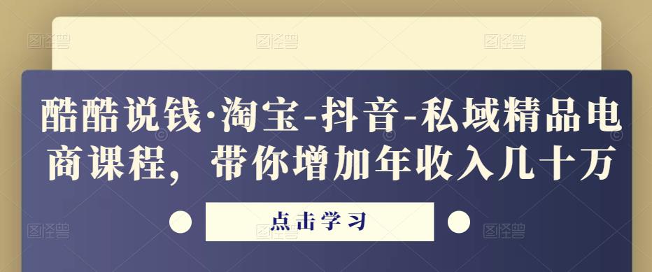 酷酷说钱·淘宝-抖音-私域精品‬电商课程，带你增加年收入几十万-火山资源库