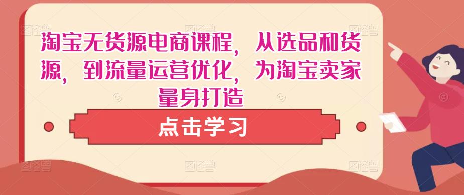 淘宝无货源电商课程，从选品和货源，到流量运营优化，为淘宝卖家量身打造-火山资源库