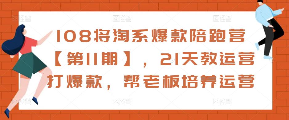 108将淘系爆款陪跑营【第11期】，21天教运营打爆款，帮老板培养运营-火山资源库