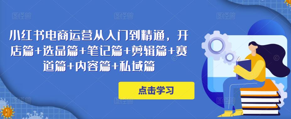小红书电商运营从入门到精通，开店篇+选品篇+笔记篇+剪辑篇+赛道篇+内容篇+私域篇-火山资源库