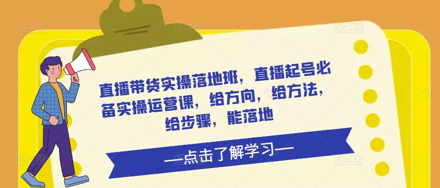 直播带货实操落地班，直播起号必备实操运营课，给方向，给方法，给步骤，能落地-火山资源库