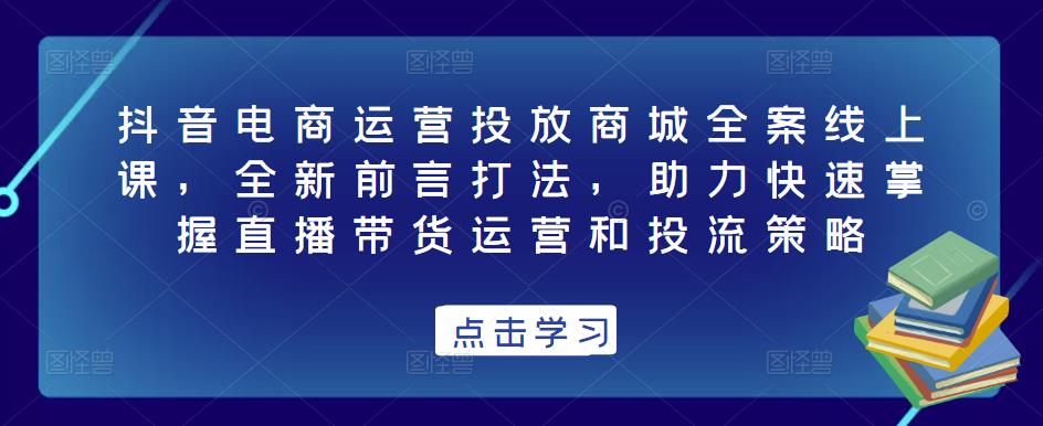 抖音电商运营投放商城全案线上课，全新前言打法，助力快速掌握直播带货运营和投流策略-火山资源库