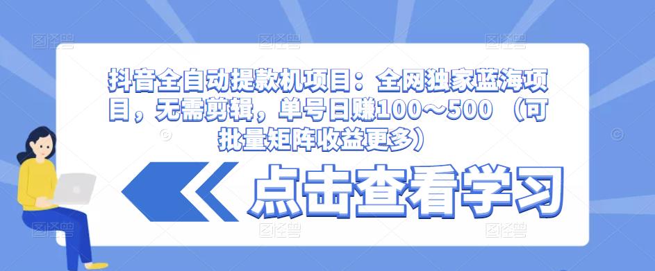 抖音全自动提款机项目：全网独家蓝海项目，无需剪辑，单号日赚100～500 （可批量矩阵收益更多）-火山资源库