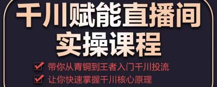 千川赋能直播间实操课程，带你从青铜到王者的入门千川投流，让你快速掌握千川核心原理-火山资源库