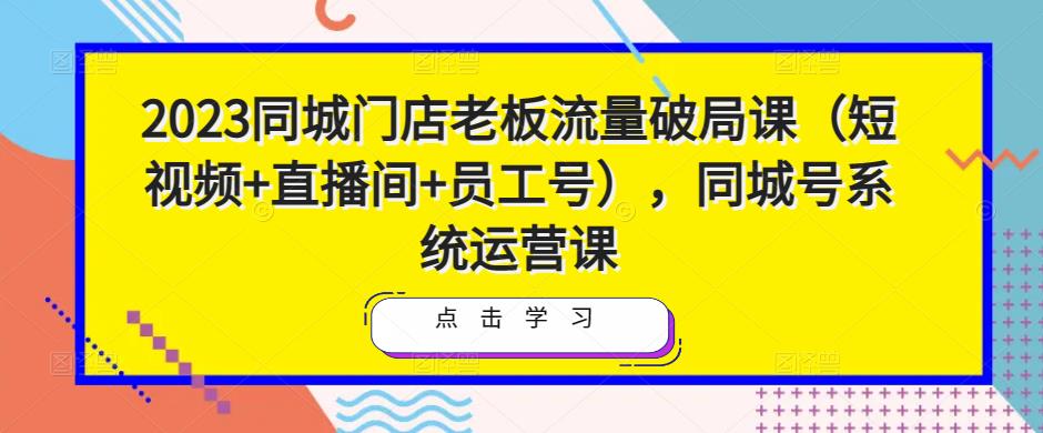 2023同城门店老板流量破局课（短视频+直播间+员工号），同城号系统运营课-火山资源库