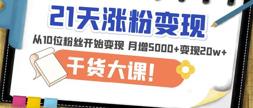 21天精准涨粉变现干货大课：从10位粉丝开始变现月增5000+变现20w+-火山资源库