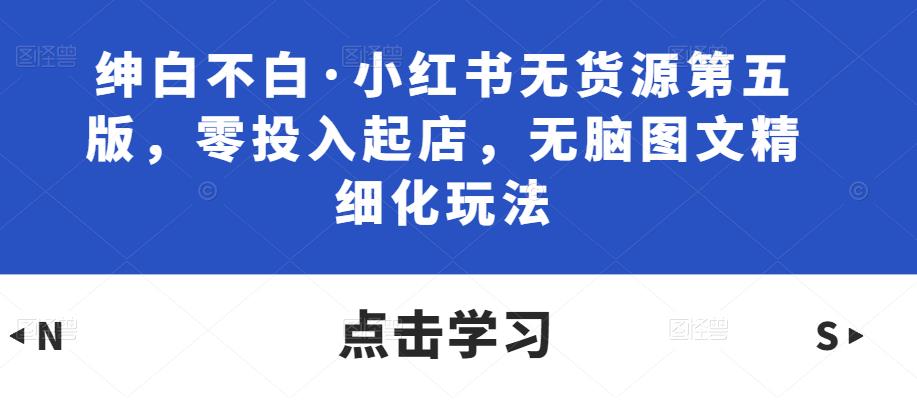 绅白不白·小红书无货源第五版，零投入起店，无脑图文精细化玩法-火山资源库