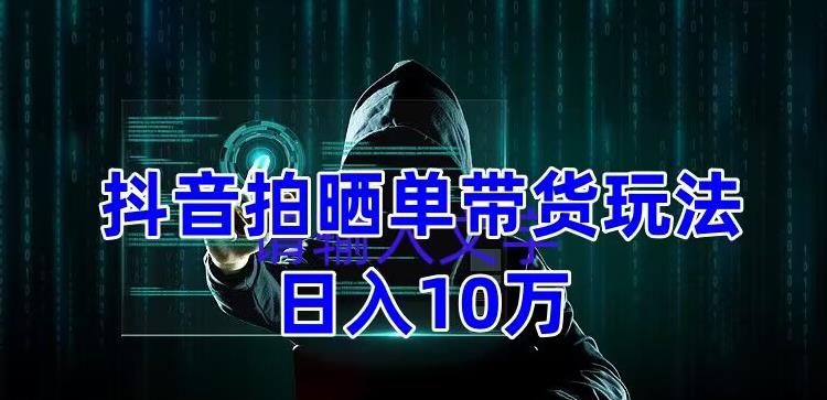 抖音拍晒单带货玩法分享，项目整体流程简单，有团队实测日入1万【教程+素材】-火山资源库