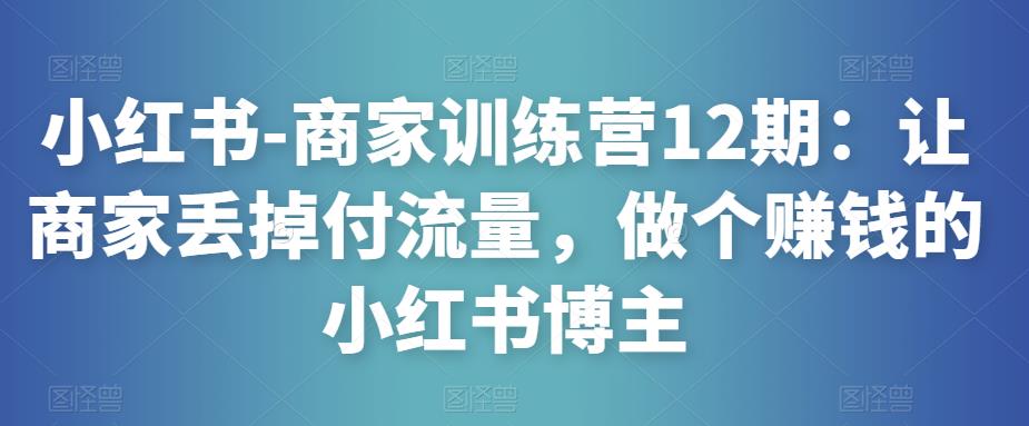 小红书-商家训练营12期：让商家丢掉付流量，做个赚钱的小红书博主-火山资源库