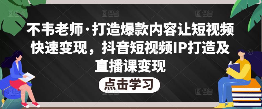 不韦老师·打造爆款内容让短视频快速变现，抖音短视频IP打造及直播课变现-火山资源库