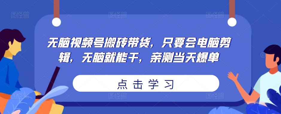 无脑视频号搬砖带货，只要会电脑剪辑，无脑就能干，亲测当天爆单-火山资源库