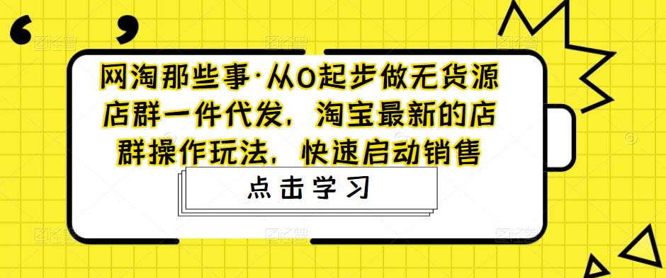 网淘那些事·从0起步做无货源店群一件代发，淘宝最新的店群操作玩法，快速启动销售-火山资源库
