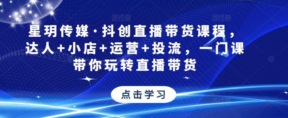 星玥传媒·抖创直播带货课程，达人+小店+运营+投流，一门课带你玩转直播带货-火山资源库