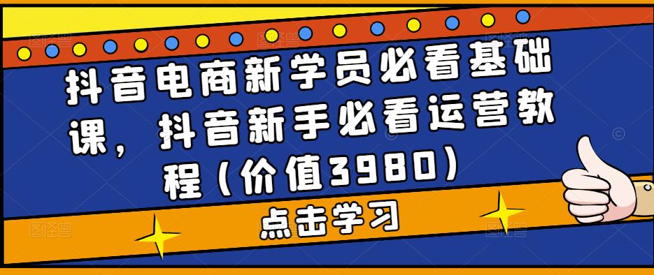 抖音电商新学员必看基础课，抖音新手必看运营教程(价值3980)-火山资源库