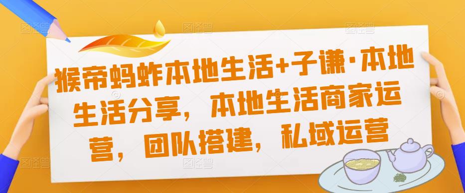 猴帝蚂蚱本地生活+子谦·本地生活分享，本地生活商家运营，团队搭建，私域运营-火山资源库