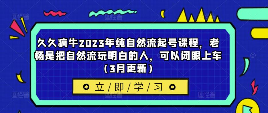 久久疯牛2023年纯自然流起号课程，老杨是把自然流玩明白的人，可以闭眼上车（3月更新）-火山资源库