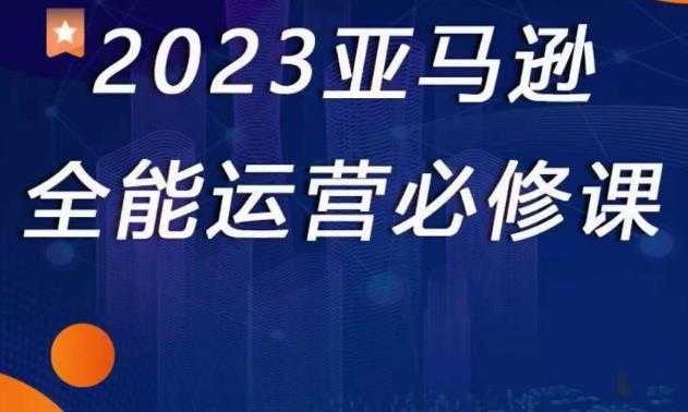 2023亚马逊全能运营必修课，全面认识亚马逊平台+精品化选品+CPC广告的极致打法-火山资源库
