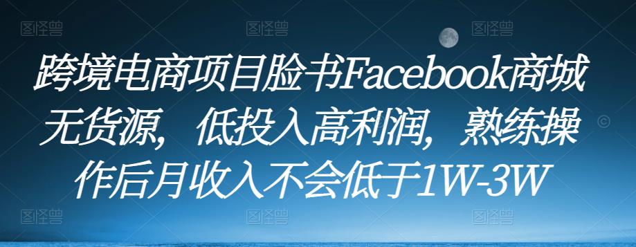 跨境电商项目脸书Facebook商城无货源，低投入高利润，熟练操作后月收入不会低于1W-3W-火山资源库