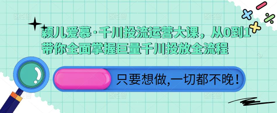 颖儿爱慕·千川投流运营大课，从0到1带你全面掌握巨量千川投放全流程-火山资源库