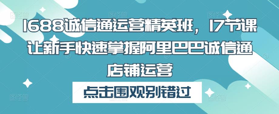 1688诚信通运营精英班，17节课让新手快速掌握阿里巴巴诚信通店铺运营-火山资源库