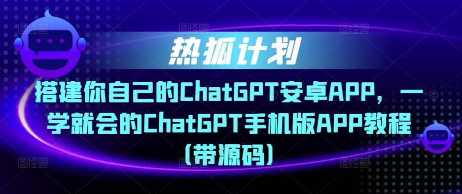 热狐计划·搭建你自己的ChatGPT安卓APP，一学就会的ChatGPT手机版APP教程（带源码）-火山资源库