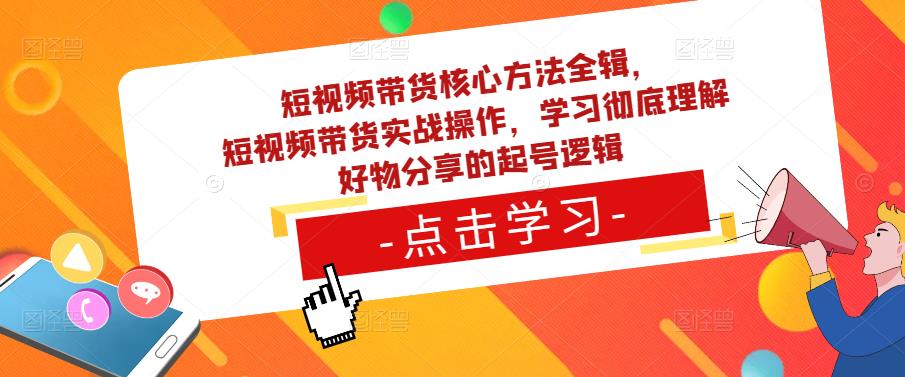 短视频带货核心方法全辑，​短视频带货实战操作，学习彻底理解好物分享的起号逻辑-火山资源库